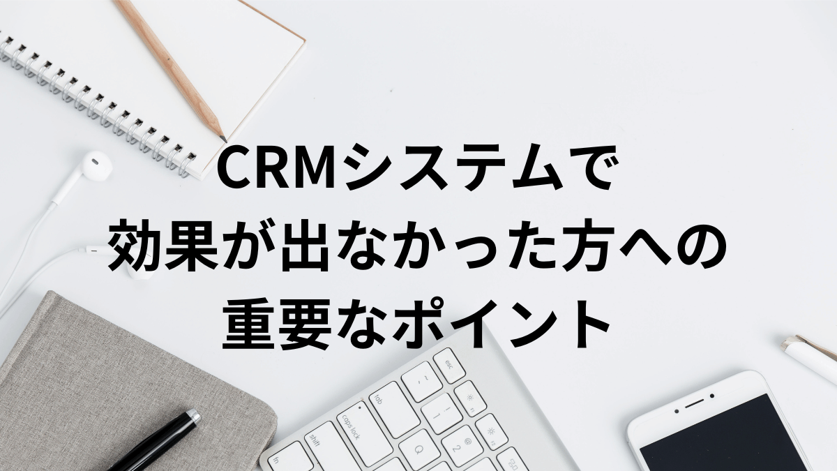 CRMシステムで効果が出なかった方への重要なポイント